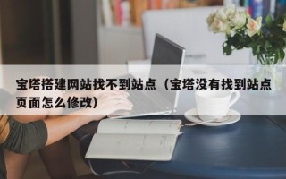 岳阳宝塔搭建网站找不到站点（宝塔没有找到站点页面怎么修改）