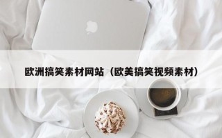 岳阳欧洲搞笑素材网站（欧美搞笑视频素材）
