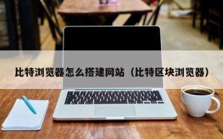 岳阳比特浏览器怎么搭建网站（比特区块浏览器）