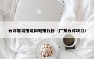 岳阳云浮靠谱搭建网站排行榜（广东云浮项目）