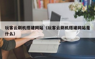 岳阳玩客云刷机搭建网站（玩客云刷机搭建网站是什么）