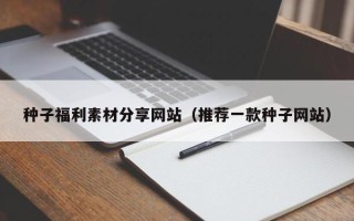 岳阳种子福利素材分享网站（推荐一款种子网站）