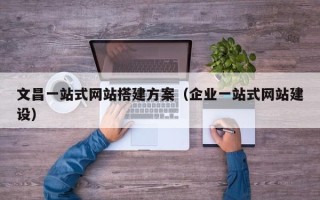 岳阳文昌一站式网站搭建方案（企业一站式网站建设）
