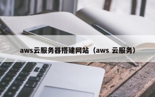 岳阳aws云服务器搭建网站（aws 云服务）